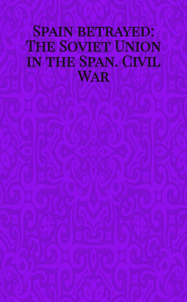 Spain betrayed : The Soviet Union in the Span. Civil War = Испанское предательство: Советский Союз в испанской гражданской войне