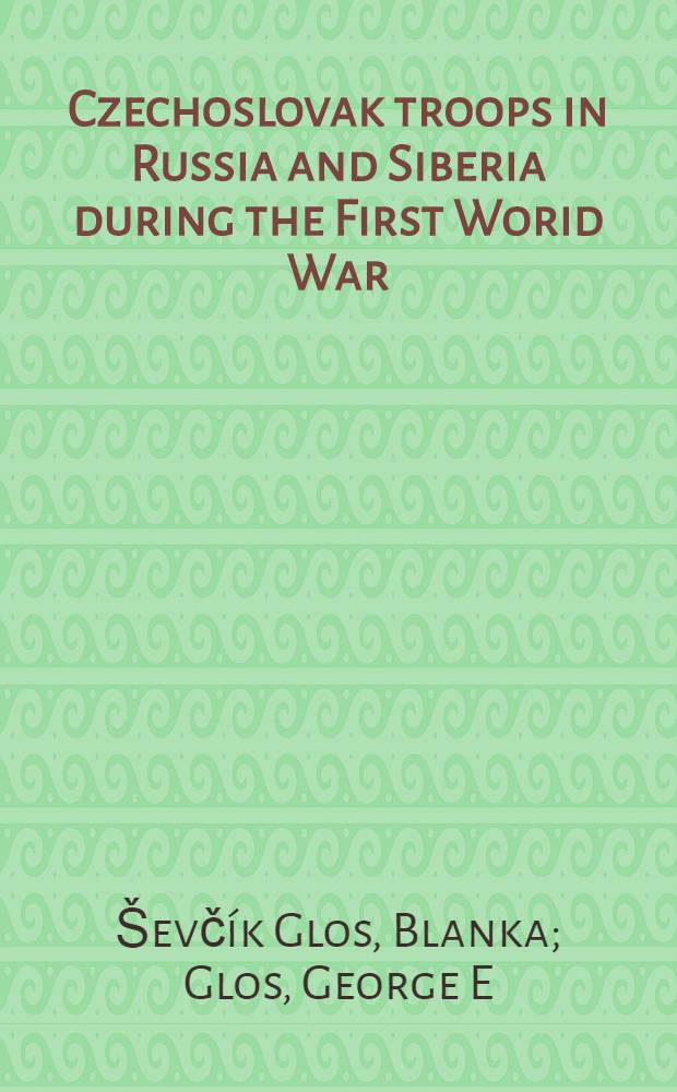 Czechoslovak troops in Russia and Siberia during the First Worid War : Blanka Ševčík Glos a. George E. Glos = Чехословацкие солдаты в России и Сибири во время Первой мировой войны