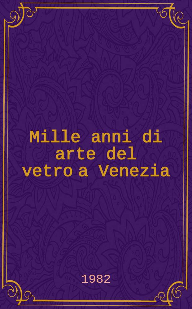 Mille anni di arte del vetro a Venezia : Cat. della Mostra, Venezia, Palazzo Ducale, Museo Correr, 24 lugl. - 24 ott. 1982 = Тысяча лет искусства стекла Венеции