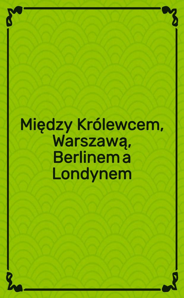 Między Królewcem, Warszawą, Berlinem a Londynem : Studia i szkice z dziejów XX wieku. [1]