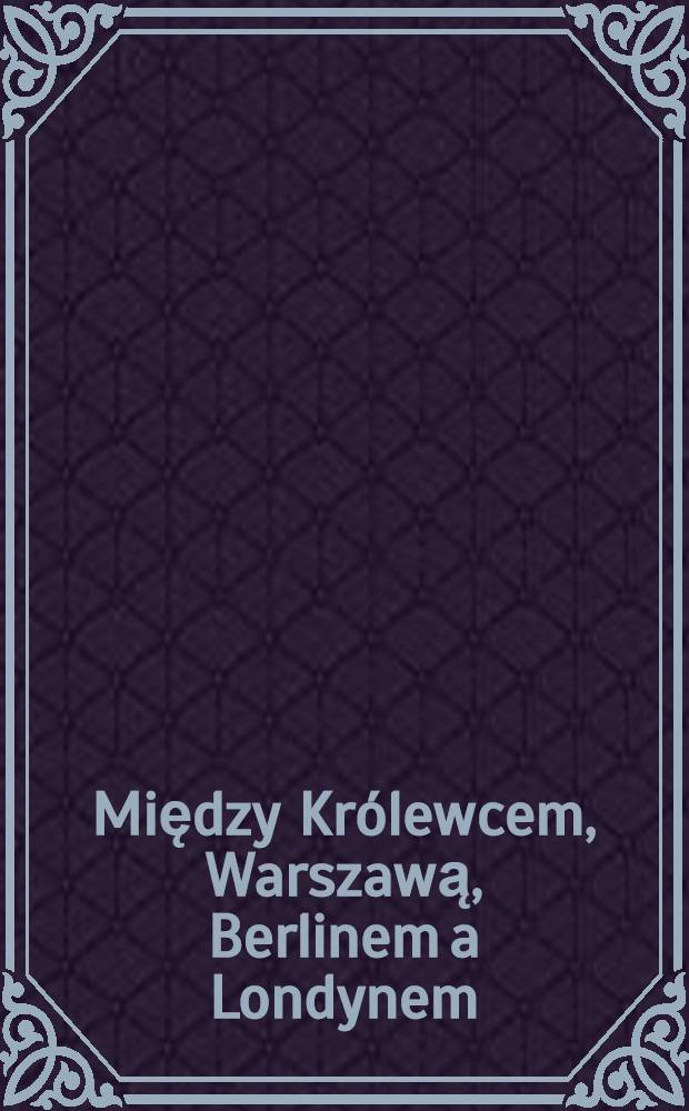 Między Królewcem, Warszawą, Berlinem a Londynem : Studia i szkice z dziejów XX wieku. [2]