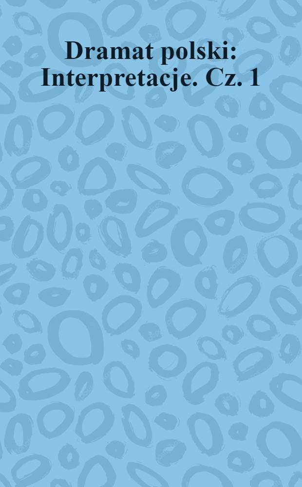 Dramat polski : Interpretacje. Cz. 1 : Od wieku XVI do Młodej Polski