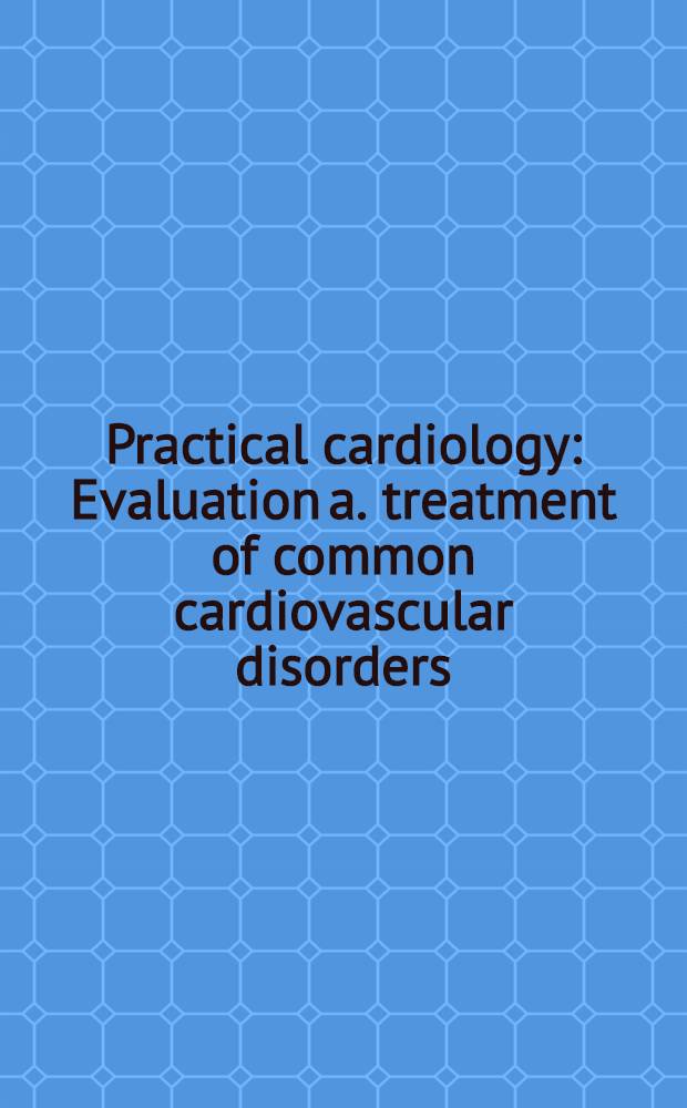 Practical cardiology : Evaluation a. treatment of common cardiovascular disorders = Практическая кардиология. Оценка и лечение общих кардиоваскулярных расстройств