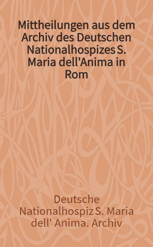 Mittheilungen aus dem Archiv des Deutschen Nationalhospizes S. Maria dell'Anima in Rom = Сообщения из архива немецкого национального госпиталя св.Марии в Риме