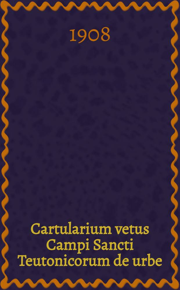 Cartularium vetus Campi Sancti Teutonicorum de urbe : Urkunden zur Geschichte des dt. Gottesackers bei Sanct Peter in Rom = Древний архив Тевтоноского ордена в Риме