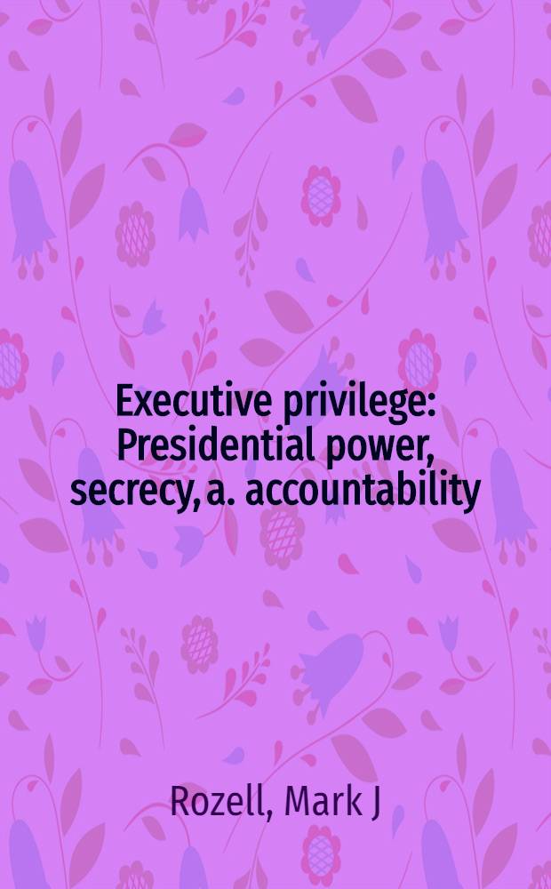 Executive privilege : Presidential power, secrecy, a. accountability = Административные привилегии: Президентская власть, секретность и ответственность