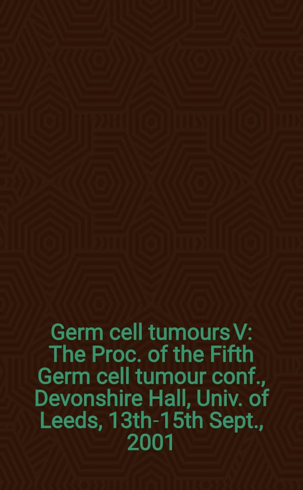 Germ cell tumours V : The Proc. of the Fifth Germ cell tumour conf., Devonshire Hall, Univ. of Leeds, 13th-15th Sept., 2001 = Опухоли зародышевых клеток