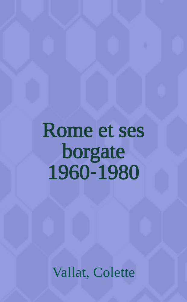 Rome et ses borgate 1960-1980 : Des marques urbaines &agrave; la ville diffuse = Рим и его боргаты (хаотическая застройка городов) 1960 - 1980 = Рим и его боргаты [хаотичная застройка пригородов]. Урбанистические черты рассеянного города