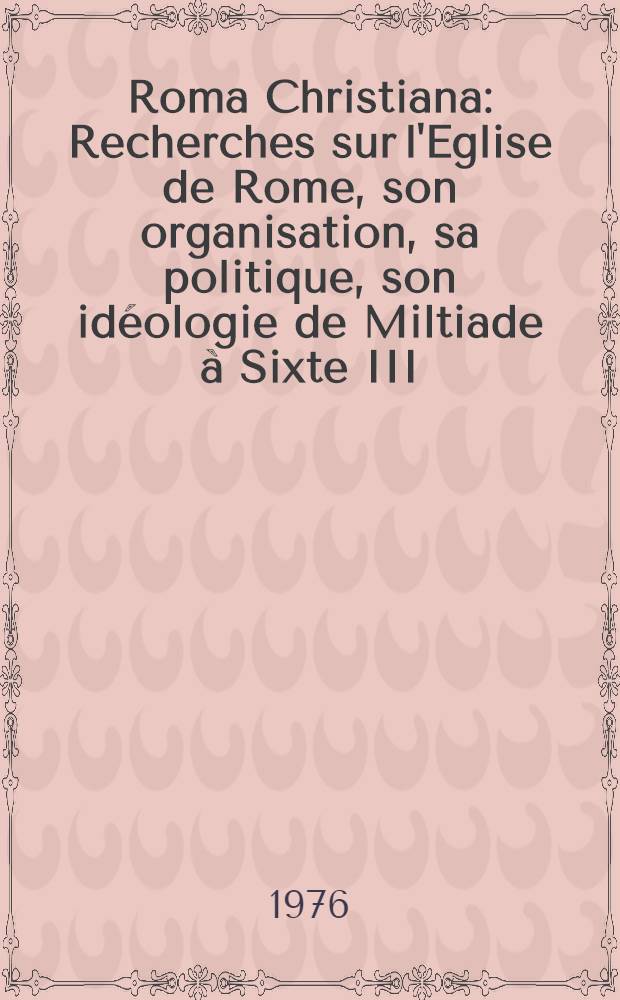 Roma Christiana : Recherches sur l'Eglise de Rome, son organisation, sa politique, son idéologie de Miltiade à Sixte III (311-440) = Христианский Рим: Исследования римской церкви, ее организации, политики, идеологии от Мильтиада до Сикста III (311-440)