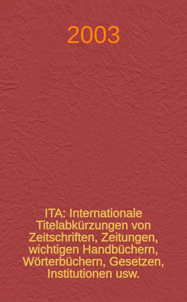 ITA: Internationale Titelabkürzungen von Zeitschriften, Zeitungen, wichtigen Handbüchern, Wörterbüchern, Gesetzen, Institutionen usw. = ITA: International title abbreviations of periodicals, newspapers, important handbooks, dictionaries, laws, institutions etc. = Международный список сокращений