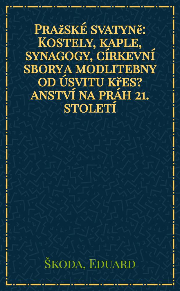Pražské svatyně : Kostely, kaple, synagogy, církevní sbory a modlitebny od úsvitu křes?anství na práh 21. století