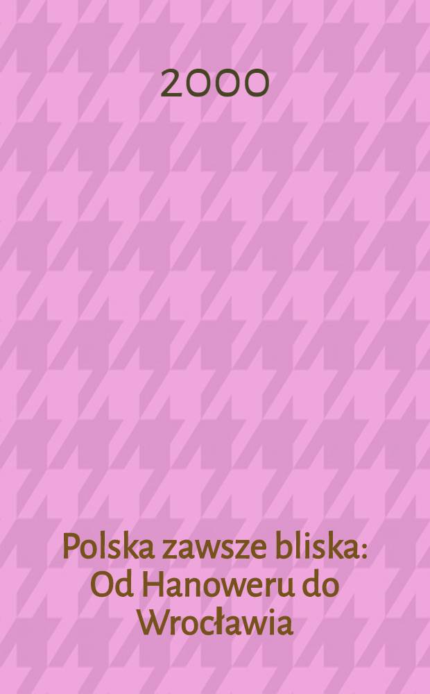 Polska zawsze bliska : Od Hanoweru do Wrocławia : Album pawilonu wyobrażni XXI wieku : Dla Wystawy światowej EXPO 2000, Hanover; etc = Польша всегда близко
