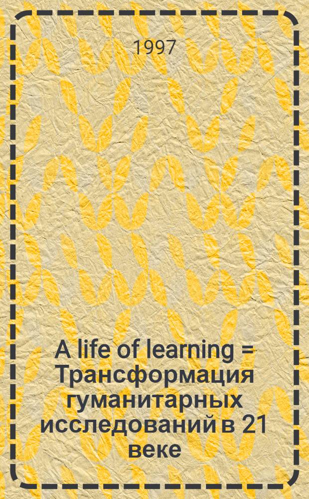 A life of learning = Трансформация гуманитарных исследований в 21 веке