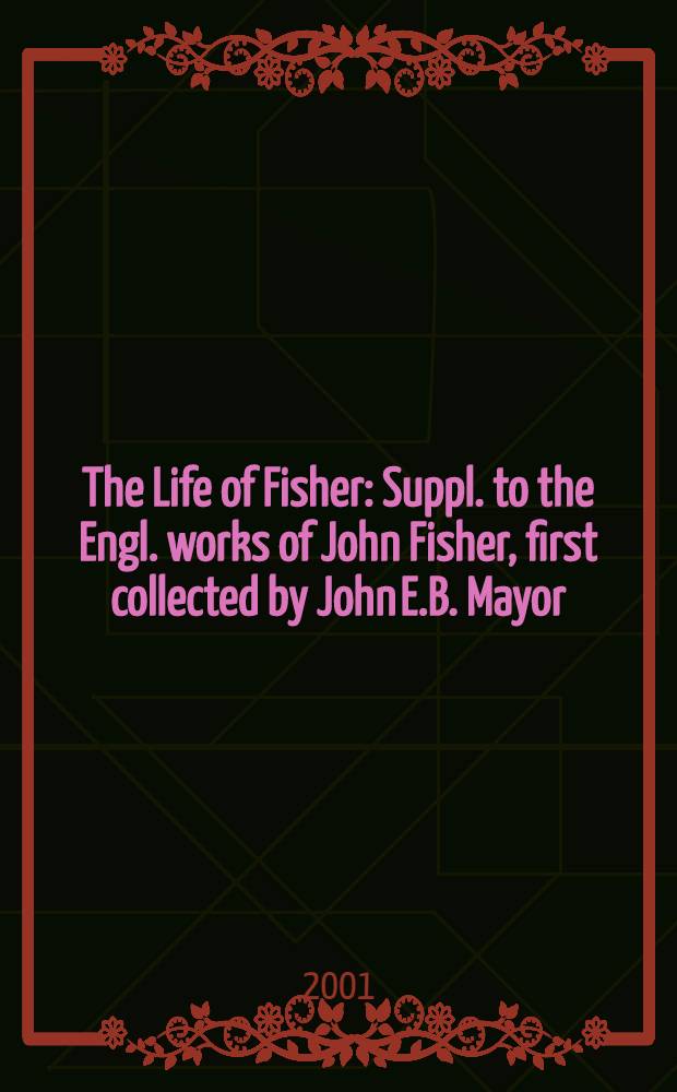 The Life of Fisher : Suppl. to the Engl. works of John Fisher, first collected by John E.B. Mayor = Жизнь Фишера (епископа рочестерского)
