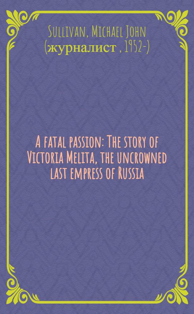 A fatal passion : The story of Victoria Melita, the uncrowned last empress of Russia = Роковая страсть: История некоронованной последней императрицы России
