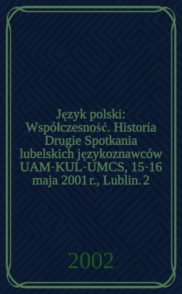 Język polski : Współczesność. Historia Drugie Spotkania lubelskich językoznawców UAM-KUL-UMCS, [15-16 maja 2001 r., Lublin]. 2