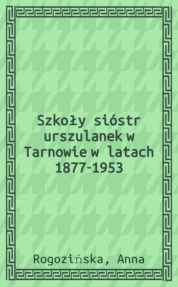 Szkoły sióstr urszulanek w Tarnowie w latach 1877-1953 = Школы сестер-урсулинок в Тарнуве в 1877 - 1953 г.г.