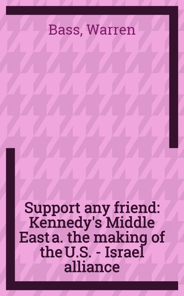 Support any friend : Kennedy's Middle East a. the making of the U.S. - Israel alliance = Поддержка любого друга: Ближний Восток Кеннеди и создание Альянса США - Израиль
