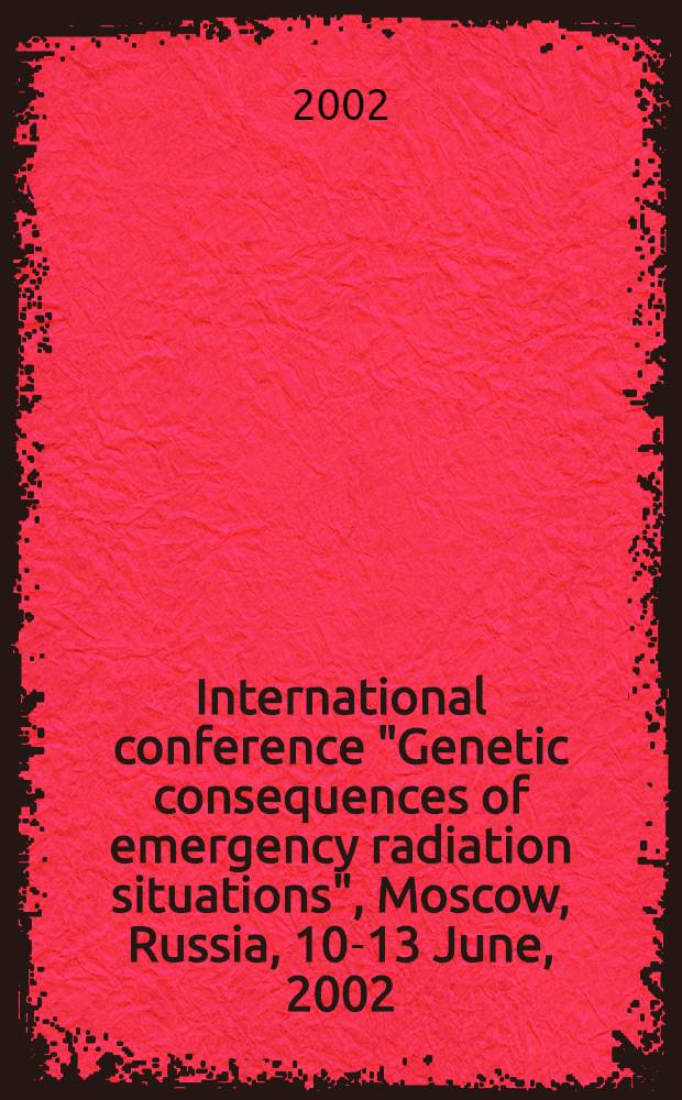 International conference "Genetic consequences of emergency radiation situations", Moscow, Russia, 10-13 June, 2002 = Международная конференция "Генетические последствия чрезвычайных радиационных ситуаций", Москва, 10-13 июня 2002 : Proceedings