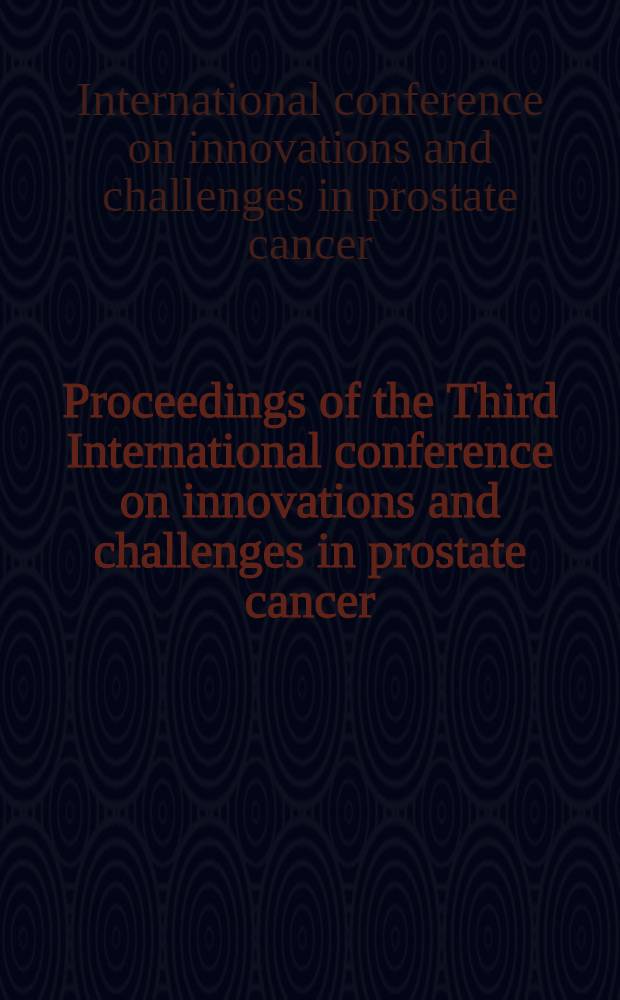 Proceedings of the Third International conference on innovations and challenges in prostate cancer : Prevention, detection a. treatment : Nov. 15-16, 2002, Cambridge, Mass = Труды 3-ей международной конференции по нововведениям и проблемам при раке простаты:профилактика,выявление и лечение