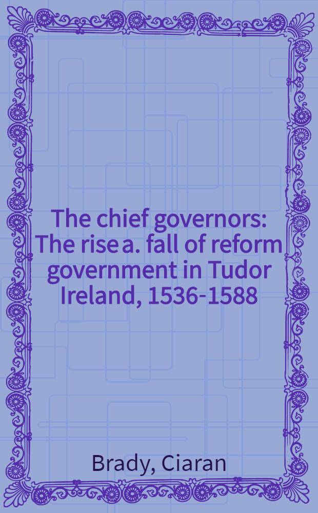The chief governors : The rise a. fall of reform government in Tudor Ireland, 1536-1588 = Главные правители: восход и закат реформ в тюдоровской Ирландии, 1536-1588