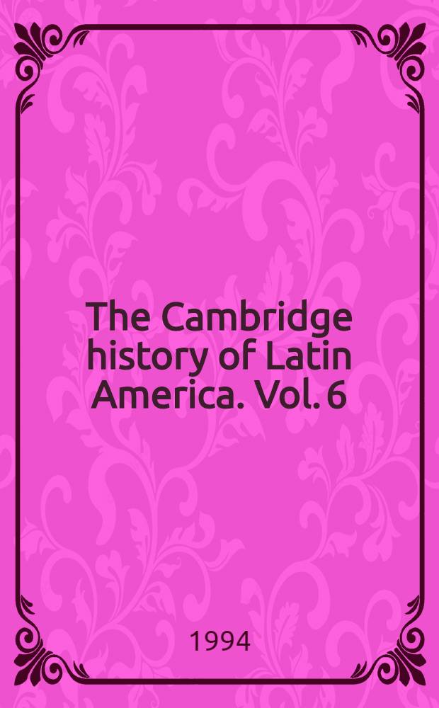 The Cambridge history of Latin America. Vol. 6 : Latin America since 1930: economy, society and politics = Латинская Америка с 1930 г.: экономика, общество и политика