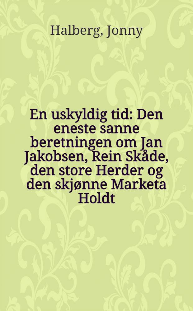 En uskyldig tid : Den eneste sanne beretningen om Jan Jakobsen, Rein Skåde, den store Herder og den skjønne Marketa Holdt : Roman