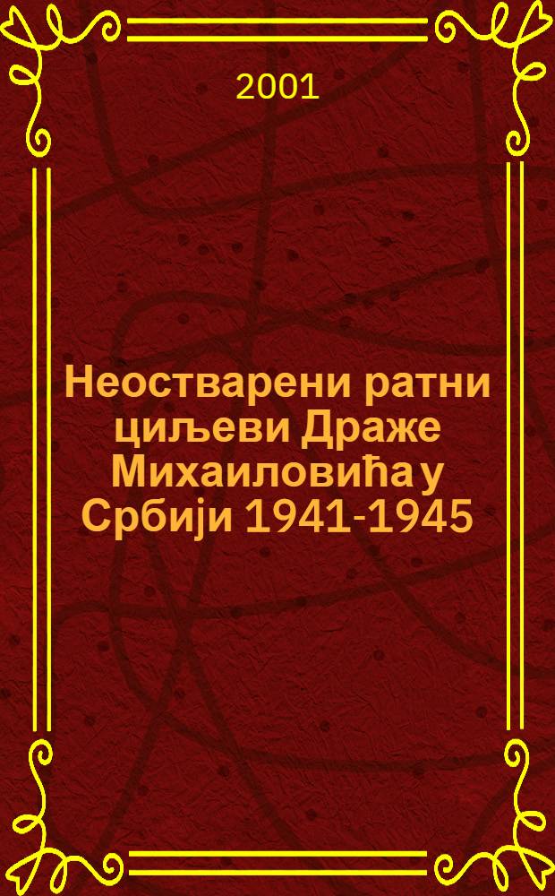 Неостварени ратни циљеви Драже Михаиловића у Србиjи 1941-1945 = Неосуществленные военные цели Дражи Михайловича в Сербии, 1941 - 1945