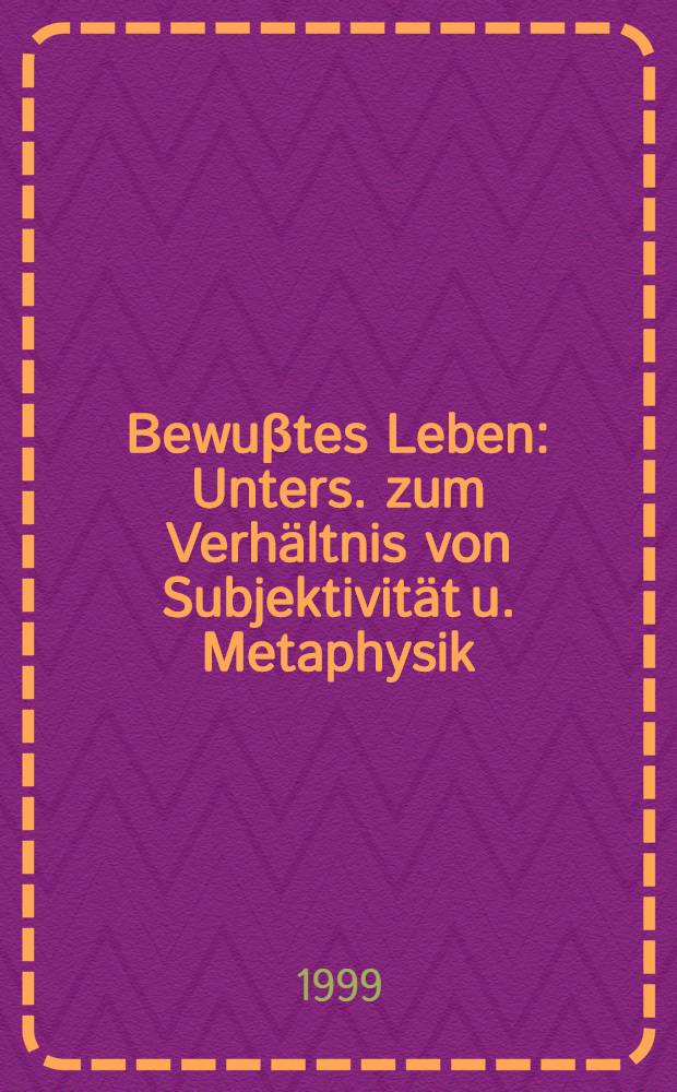Bewuβtes Leben : Unters. zum Verhältnis von Subjektivität u. Metaphysik = Сознательная жизнь: Исследование содержания субъективного и метафизики
