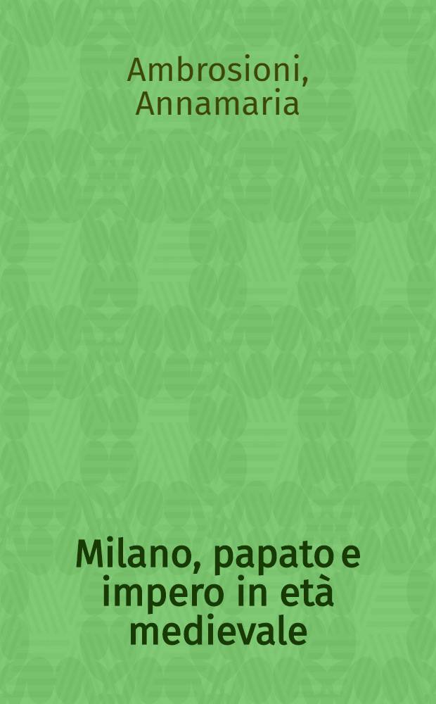 Milano, papato e impero in et&agrave; medievale : Raccolta di studi = Милан, папство и управление в средние века