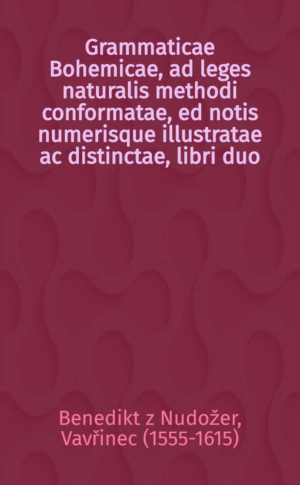 Grammaticae Bohemicae, ad leges naturalis methodi conformatae, ed notis numerisque illustratae ac distinctae, libri duo = Богемская грамматика в двух книгах (по методам, соответствующим естественным правилам, с традиционным и многообразным содержанием, разъясненная и упорядоченная)
