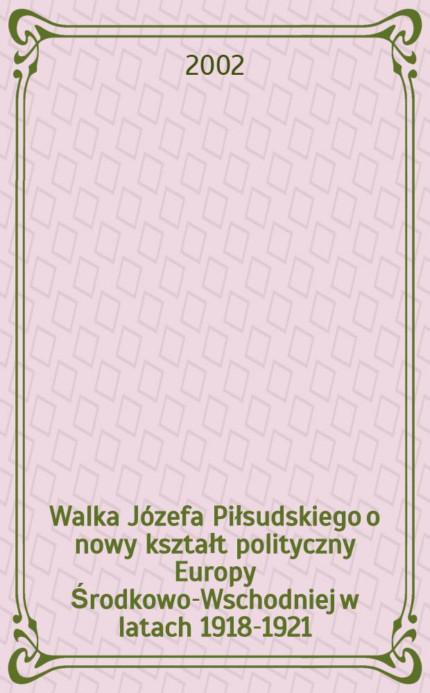 Walka Józefa Piłsudskiego o nowy kształt polityczny Europy Środkowo-Wschodniej w latach 1918-1921 = Борьба Юзефа Пилсудского за новый политический облик Восточной Европы, 1918-1921