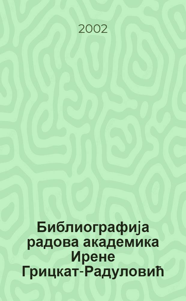 Библиографиjа радова академика Ирене Грицкат-Радуловић = Bibliographie des ouvrages de l'académicien Irena Grickat-Radulović : У част осамдесят година живота = Библиография трудов академика Ирены Грицкат-Радулович