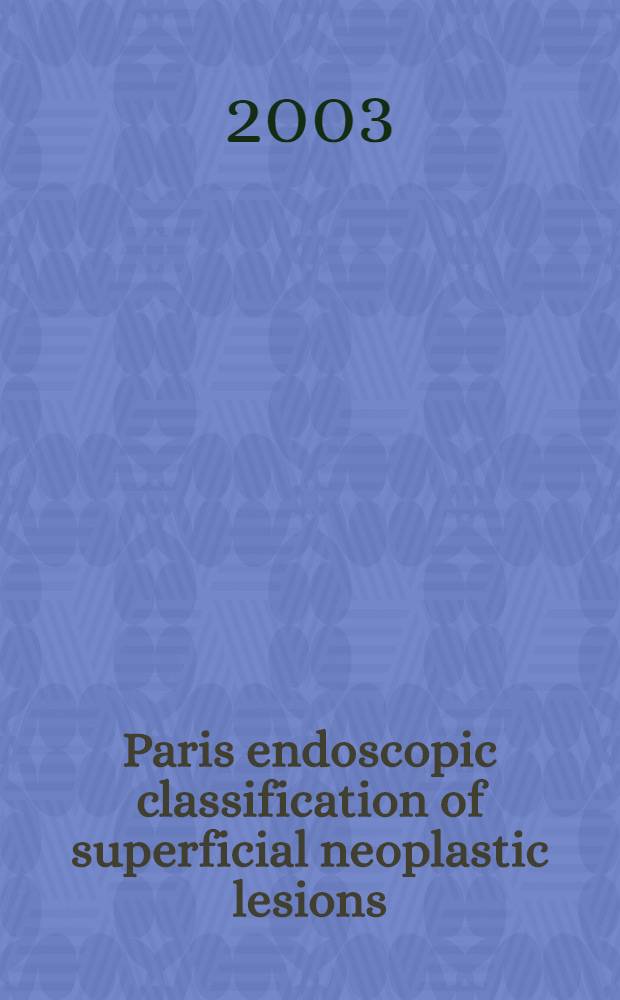 Paris endoscopic classification of superficial neoplastic lesions : esophagus, stomach, and colon : Paris, France, Nov. 30-Dec. 1, 2002 = Парижская эндоскопическая классификация поверхностных неопластических поражений пищевода,желудка и толстой кишки