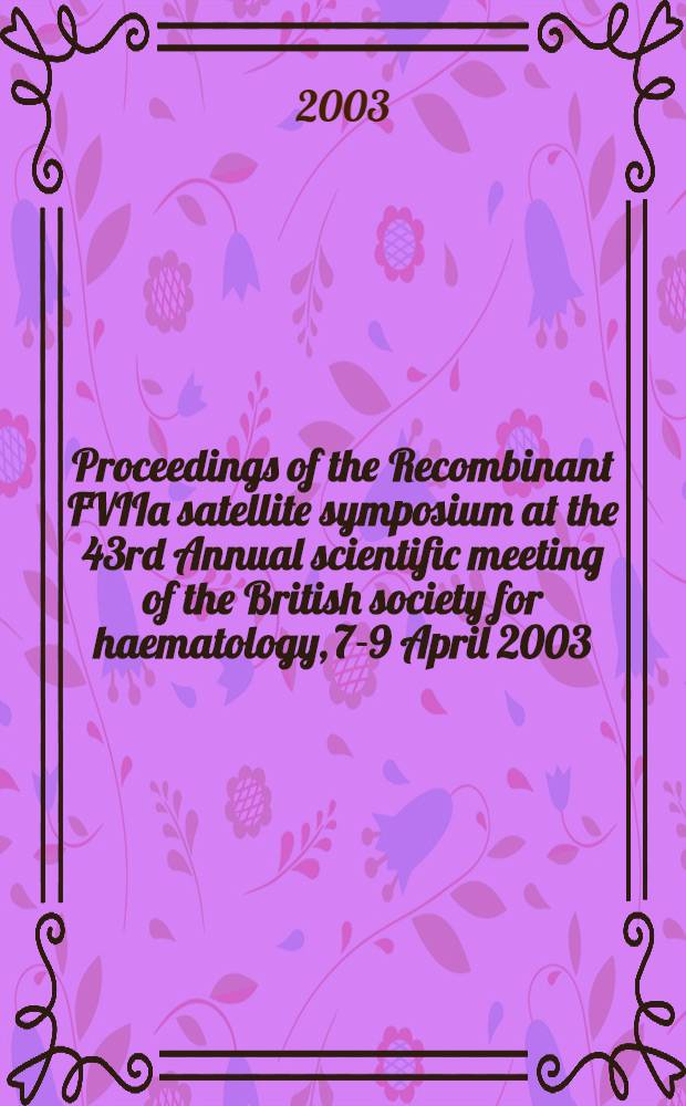 Proceedings of the Recombinant FVIIa satellite symposium at the 43rd Annual scientific meeting of the British society for haematology, 7-9 April 2003, Glasgow, UK = Труды смежного симпозиума по рекомбинанту FYIIа на 43-ем годовом научном совещании Британского общества по гематологии