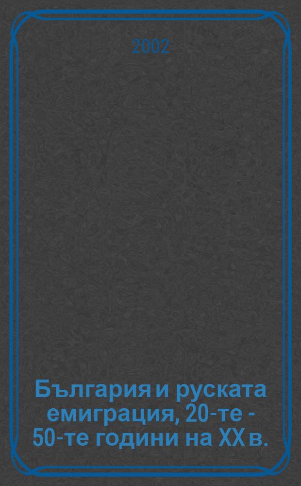 България и руската емиграция, 20-те - 50-те години на XX в. = Bulgaria and the Russian emigration from the 1920s to the 1950s = Болгария и русская эмиграция с 1920-х по 1950-е гг.