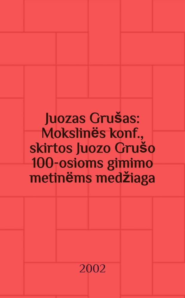 Juozas Grušas : Mokslinёs konf., skirtos Juozo Grušo 100-osioms gimimo metinёms medžiaga = Юозас Грушас