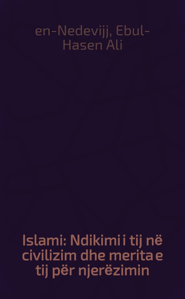Islami : Ndikimi i tij nё civilizim dhe merita e tij pёr njerёzimin : Qasje historike dhe analitike gjurmёve tё Islamit dhe Pejgamberisё sё Muhammedit alejhisselam nё civilizimin njerёzor; vёshtrim objektiv dhe studium komparativ = Ислам