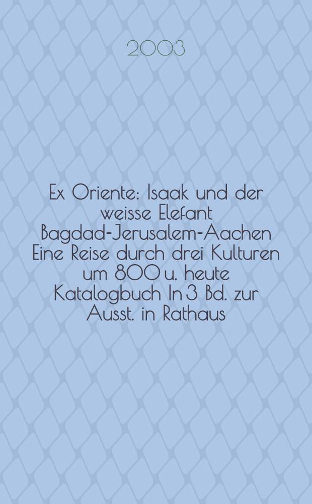Ex Oriente : Isaak und der weisse Elefant Bagdad-Jerusalem-Aachen Eine Reise durch drei Kulturen um 800 u. heute Katalogbuch In 3 Bd. zur Ausst. in Rathaus, Dom u. Domschatzkammer Aachen, vom 30. Juni bis 28. Sept., 2003. Bd. 1 : Die Reise des Isaak. Bagdad