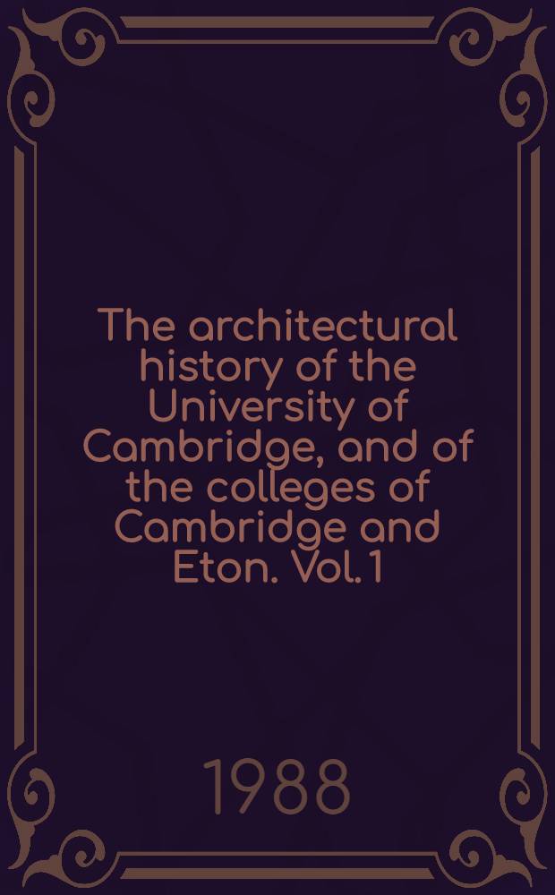 The architectural history of the University of Cambridge, and of the colleges of Cambridge and Eton. Vol. 1