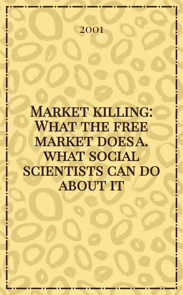 Market killing : What the free market does a. what social scientists can do about it