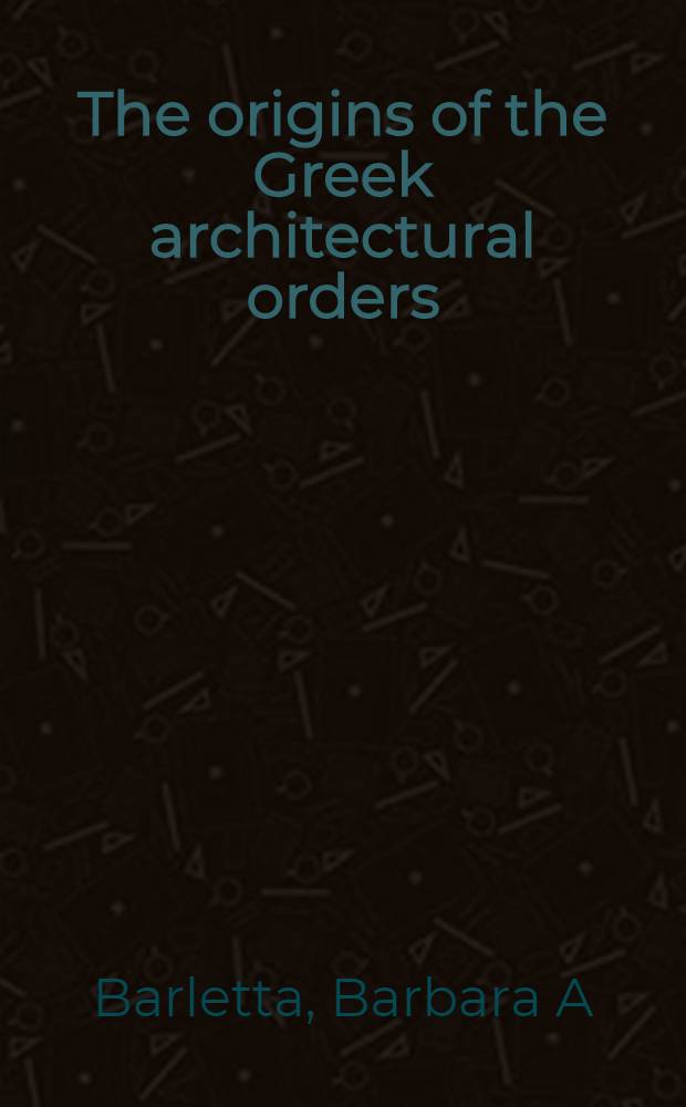 The origins of the Greek architectural orders = Источник греческих архитектурных ордеров.