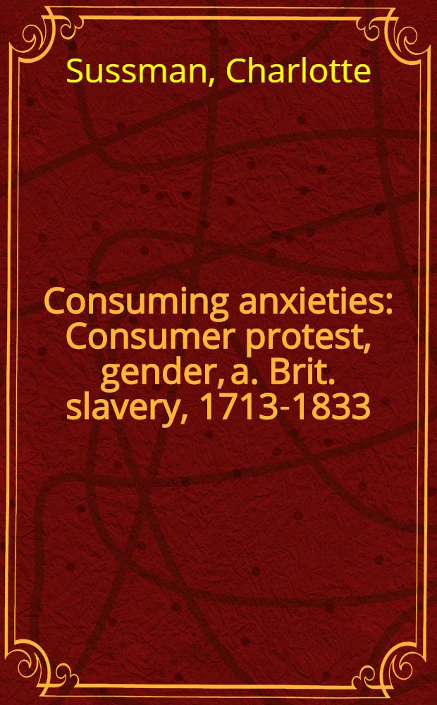 Consuming anxieties : Consumer protest, gender, a. Brit. slavery, 1713-1833 = Поглощенные заботами: потребительский протест, гендер и британское рабство, 1713-1833
