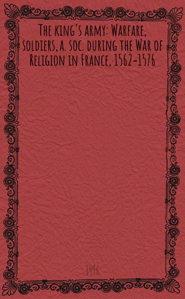 The king's army : Warfare, soldiers, a. soc. during the War of Religion in France, 1562-1576 = Королевская армия: Война, солдаты и общество во время религиозных войн во Франции, 1562-1576