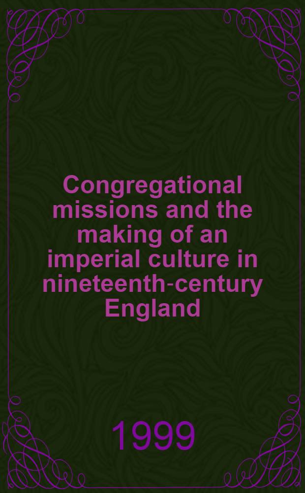 Congregational missions and the making of an imperial culture in nineteenth-century England = Конгрегационалисткие миссии и становление империалистической культуры в Англии 19 века