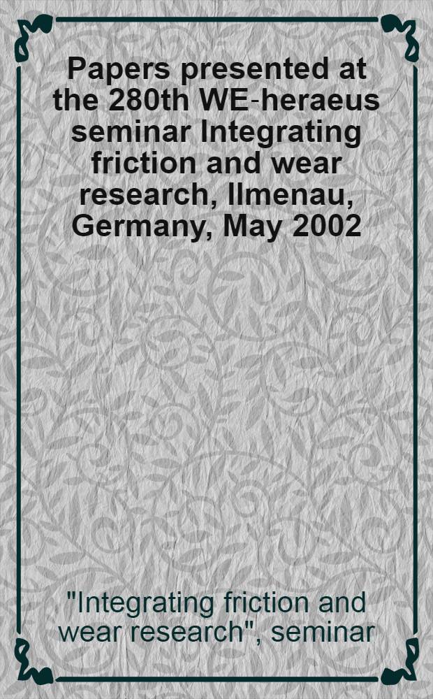 Papers presented at the 280th WE-heraeus seminar Integrating friction and wear research, Ilmenau, Germany, May 2002
