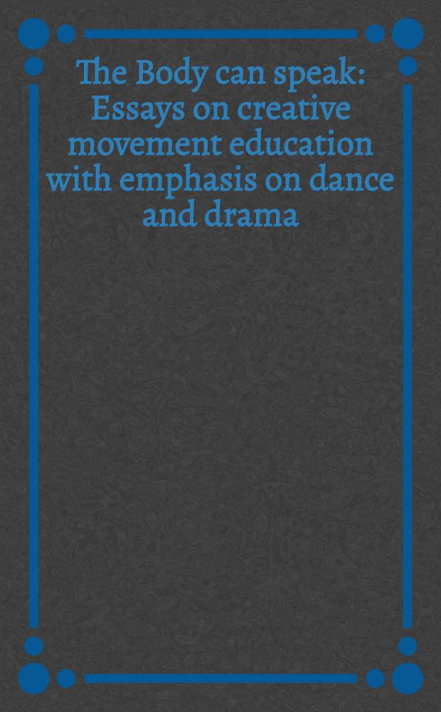 The Body can speak : Essays on creative movement education with emphasis on dance and drama = Тело может говорить