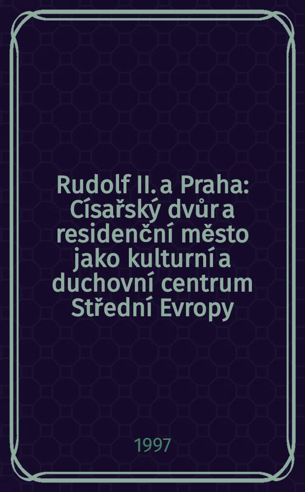 Rudolf II. a Praha : Císařský dvůr a residenční město jako kulturní a duchovní centrum Střední Evropy : Výstava, Pražský hrad, Valdštejnský palác, 30. květ. - 7. září 1997 = Рудольф II и Прага. Царский двор и резиденция как культурный и духовный центр средней Европы.