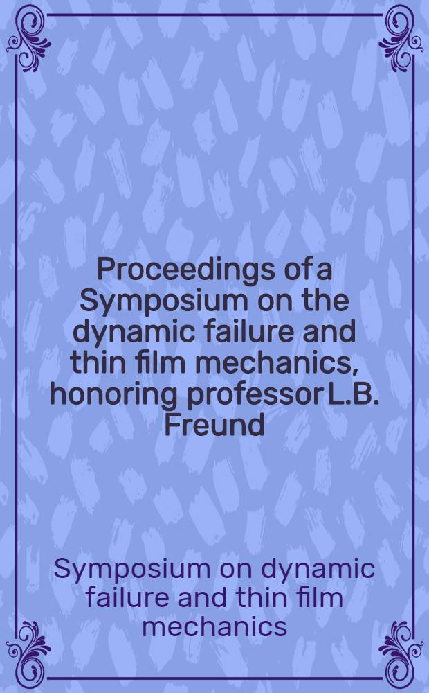 Proceedings of a Symposium on the dynamic failure and thin film mechanics, honoring professor L.B. Freund : 16-18 Jan. 2003, Pasadena, Calif.