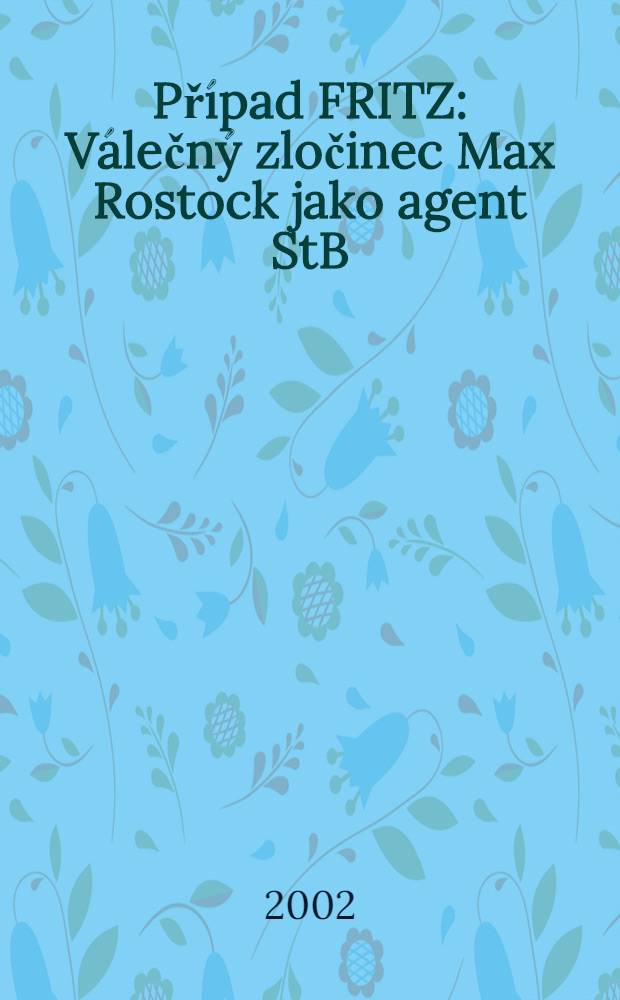 Případ FRITZ : Válečný zločinec Max Rostock jako agent StB = Случай "Фритц": военный преступник Макс Росток как агент службы безопасности